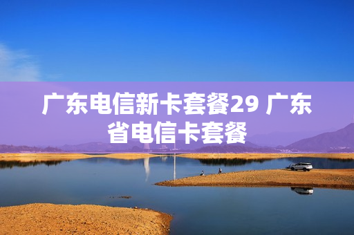 广东电信新卡套餐29 广东省电信卡套餐