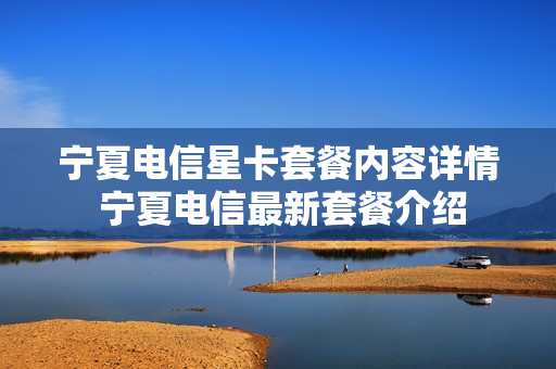 宁夏电信星卡套餐内容详情 宁夏电信最新套餐介绍