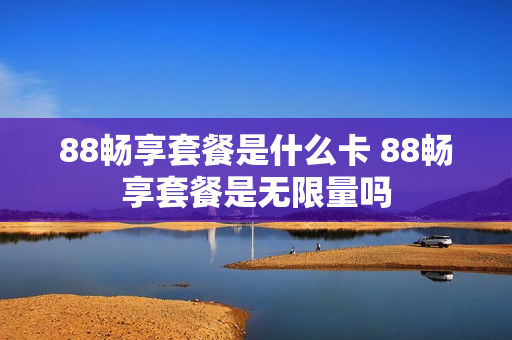 88畅享套餐是什么卡 88畅享套餐是无限量吗