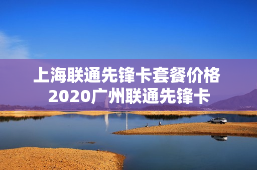 上海联通先锋卡套餐价格 2020广州联通先锋卡