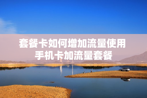 套餐卡如何增加流量使用 手机卡加流量套餐