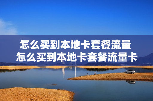 怎么买到本地卡套餐流量 怎么买到本地卡套餐流量卡