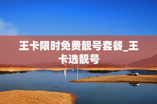 王卡限时免费靓号套餐_王卡选靓号