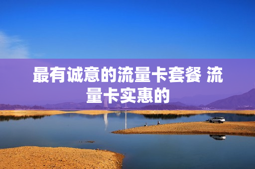 最有诚意的流量卡套餐 流量卡实惠的