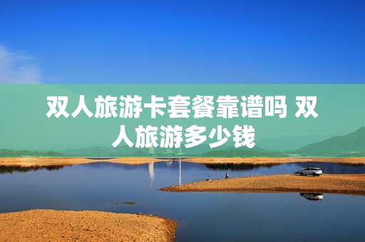 双人旅游卡套餐靠谱吗 双人旅游多少钱