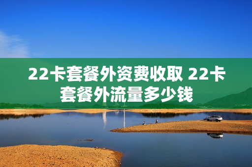 22卡套餐外资费收取 22卡套餐外流量多少钱