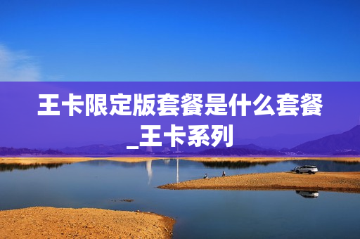 王卡限定版套餐是什么套餐_王卡系列