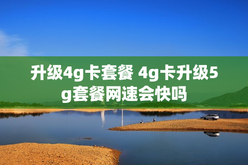 升级4g卡套餐 4g卡升级5g套餐网速会快吗