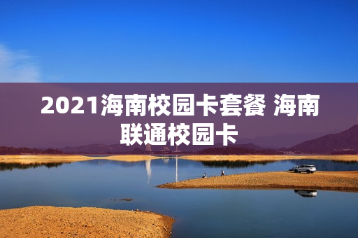 2021海南校园卡套餐 海南联通校园卡