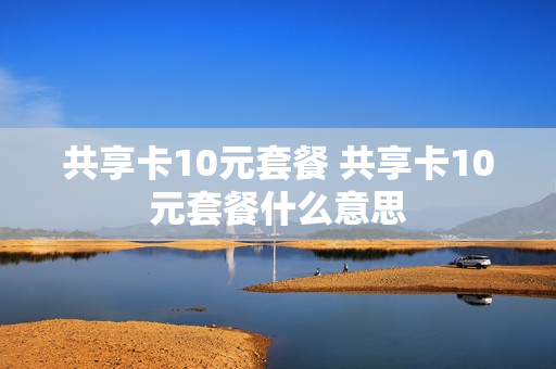 共享卡10元套餐 共享卡10元套餐什么意思