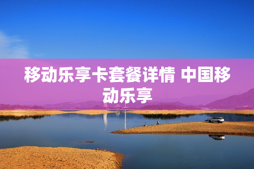 移动乐享卡套餐详情 中国移动乐享
