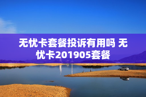 无忧卡套餐投诉有用吗 无忧卡201905套餐