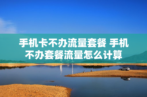 手机卡不办流量套餐 手机不办套餐流量怎么计算