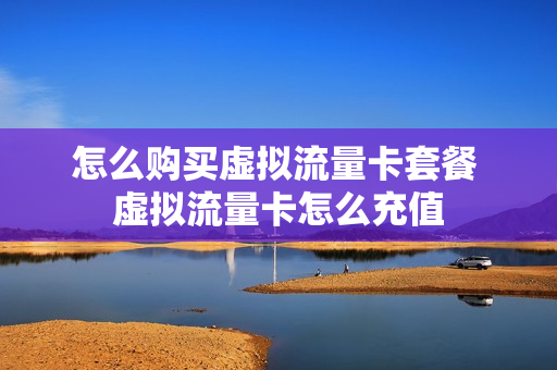 怎么购买虚拟流量卡套餐 虚拟流量卡怎么充值