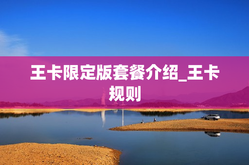 王卡限定版套餐介绍_王卡规则