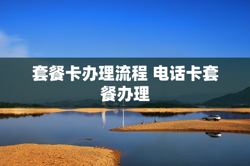 套餐卡办理流程 电话卡套餐办理