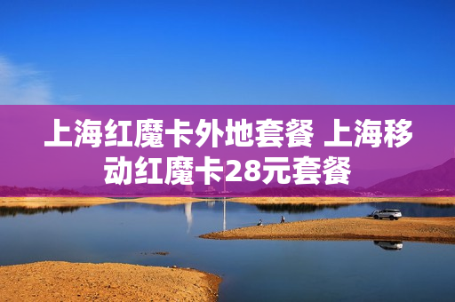 上海红魔卡外地套餐 上海移动红魔卡28元套餐