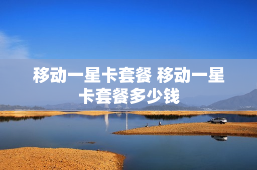 移动一星卡套餐 移动一星卡套餐多少钱