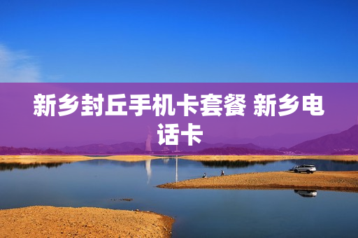 新乡封丘手机卡套餐 新乡电话卡