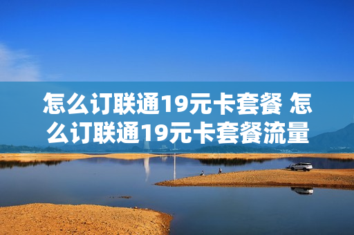 怎么订联通19元卡套餐 怎么订联通19元卡套餐流量