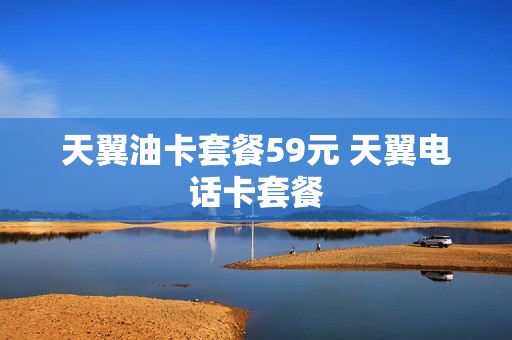 天翼油卡套餐59元 天翼电话卡套餐