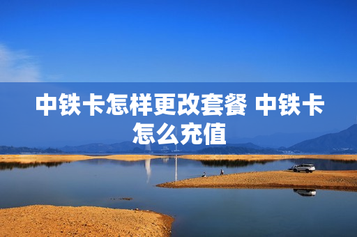 中铁卡怎样更改套餐 中铁卡怎么充值