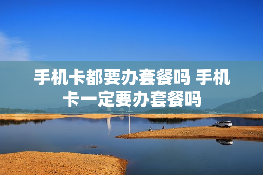 手机卡都要办套餐吗 手机卡一定要办套餐吗