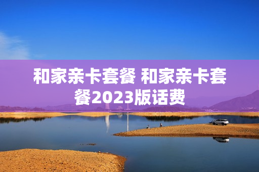 和家亲卡套餐 和家亲卡套餐2023版话费