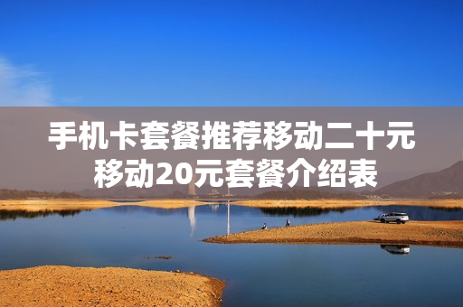 手机卡套餐推荐移动二十元 移动20元套餐介绍表