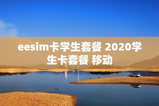 eesim卡学生套餐 2020学生卡套餐 移动