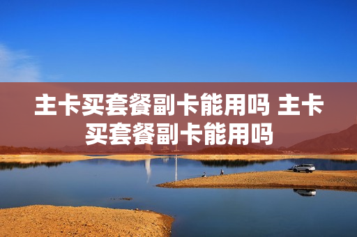 主卡买套餐副卡能用吗 主卡买套餐副卡能用吗
