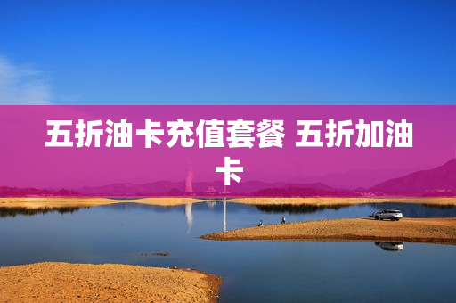 五折油卡充值套餐 五折加油卡
