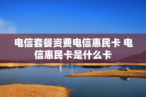 电信套餐资费电信惠民卡 电信惠民卡是什么卡