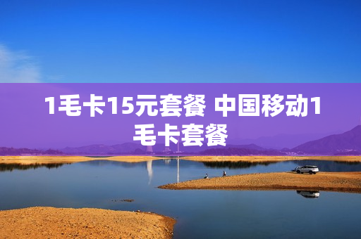 1毛卡15元套餐 中国移动1毛卡套餐