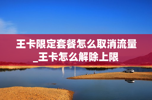 王卡限定套餐怎么取消流量_王卡怎么解除上限