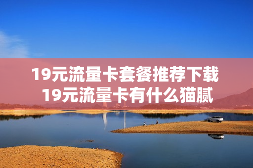 19元流量卡套餐推荐下载 19元流量卡有什么猫腻