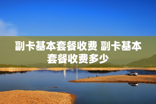 副卡基本套餐收费 副卡基本套餐收费多少