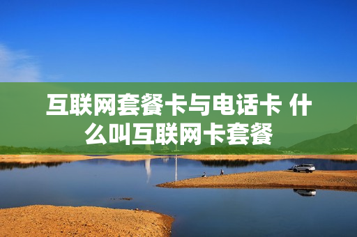互联网套餐卡与电话卡 什么叫互联网卡套餐