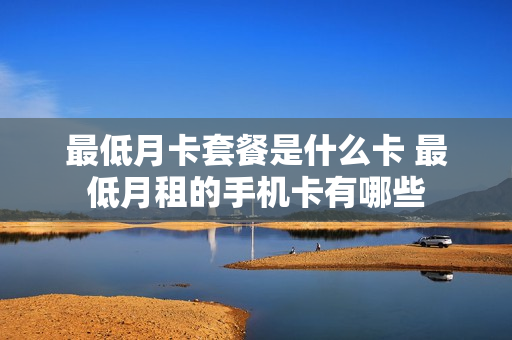 最低月卡套餐是什么卡 最低月租的手机卡有哪些