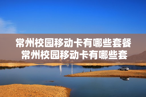 常州校园移动卡有哪些套餐 常州校园移动卡有哪些套餐的