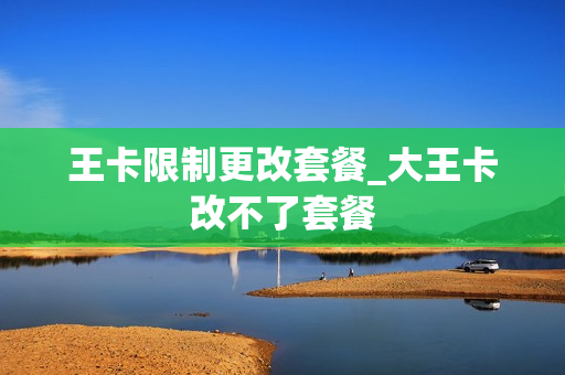 王卡限制更改套餐_大王卡改不了套餐