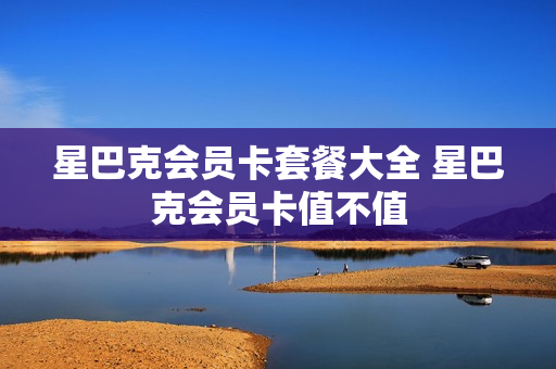 星巴克会员卡套餐大全 星巴克会员卡值不值