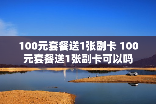 100元套餐送1张副卡 100元套餐送1张副卡可以吗