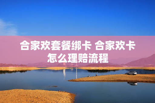 合家欢套餐绑卡 合家欢卡怎么理赔流程