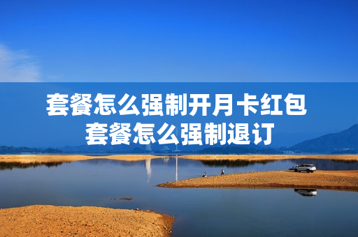 套餐怎么强制开月卡红包 套餐怎么强制退订