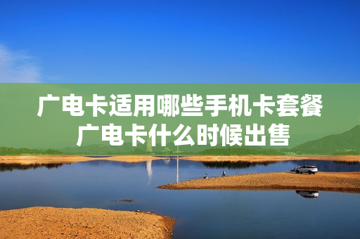广电卡适用哪些手机卡套餐 广电卡什么时候出售