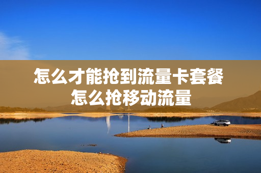怎么才能抢到流量卡套餐 怎么抢移动流量