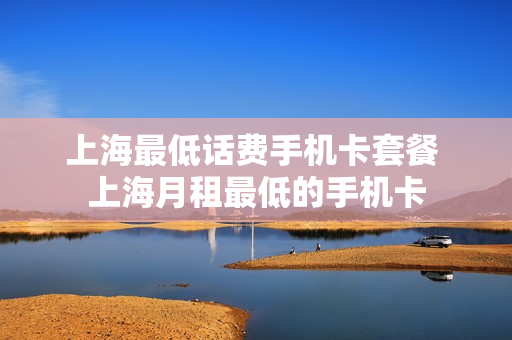 上海最低话费手机卡套餐 上海月租最低的手机卡