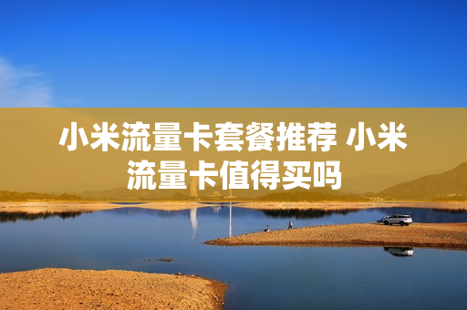 小米流量卡套餐推荐 小米流量卡值得买吗