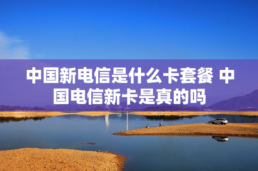 中国新电信是什么卡套餐 中国电信新卡是真的吗